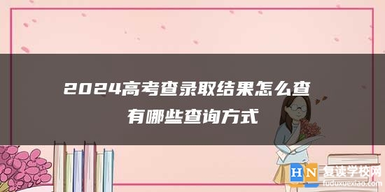 2024高考查錄取結(jié)果怎么查 有哪些查詢方式