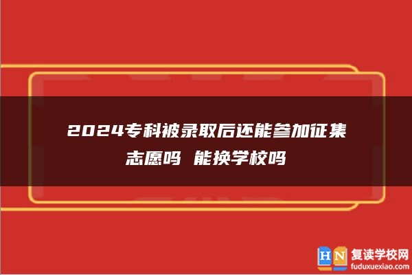2024?？票讳浫『筮€能參加征集志愿嗎 能換學(xué)校嗎