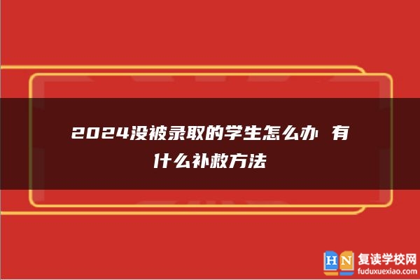 2024沒被錄取的學(xué)生怎么辦 有什么補(bǔ)救方法