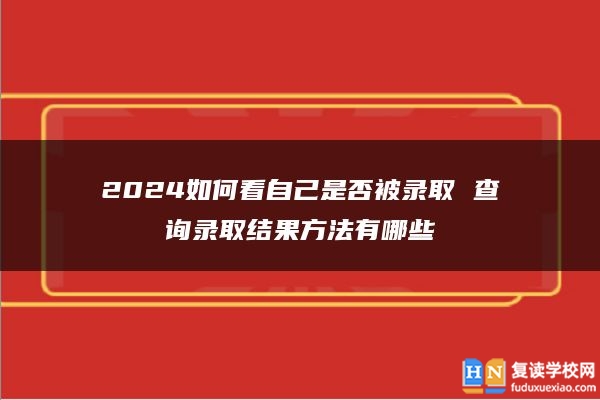 2024如何看自己是否被錄取 查詢錄取結(jié)果方法有哪些