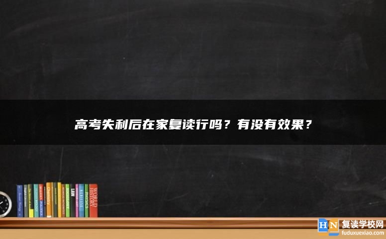 高考失利后在家復(fù)讀行嗎？有沒有效果？