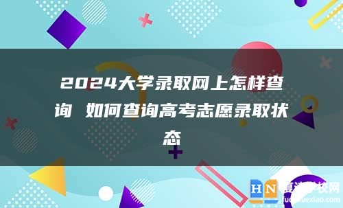 2024大學(xué)錄取網(wǎng)上怎樣查詢 如何查詢高考志愿錄取狀態(tài)