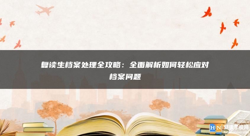 復(fù)讀生檔案處理全攻略：全面解析如何輕松應(yīng)對(duì)檔案問題