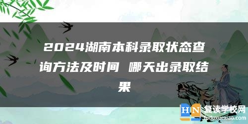2024湖南本科錄取狀態(tài)查詢方法及時(shí)間 哪天出錄取結(jié)果