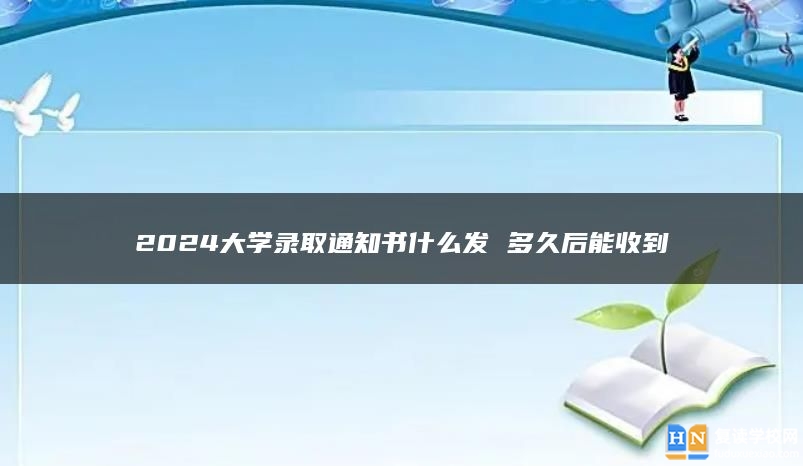 2024大學(xué)錄取通知書什么發(fā) 多久后能收到