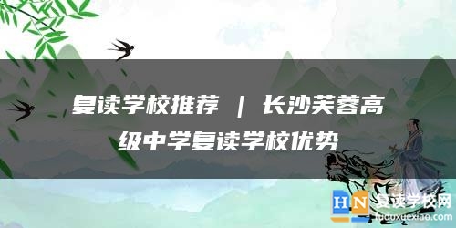 復(fù)讀學(xué)校推薦 | 長(zhǎng)沙芙蓉高級(jí)中學(xué)復(fù)讀學(xué)校優(yōu)勢(shì)