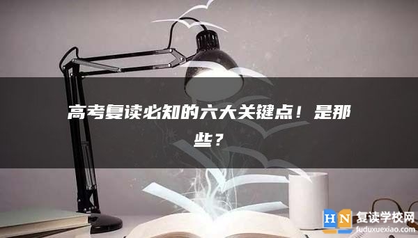 高考復(fù)讀必知的六大關(guān)鍵點(diǎn)！是那些？