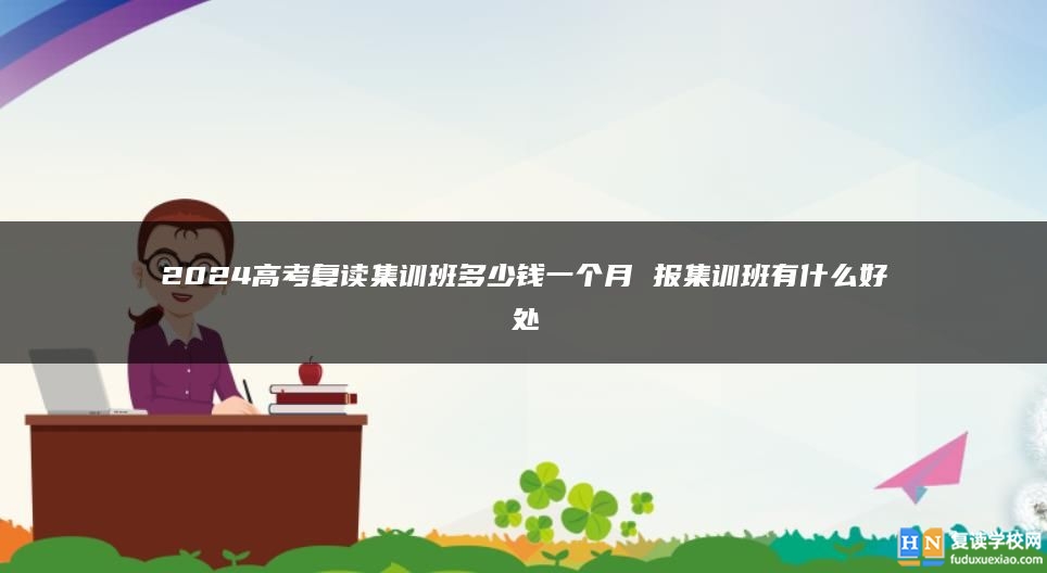 2024高考復(fù)讀集訓(xùn)班多少錢(qián)一個(gè)月 報(bào)集訓(xùn)班有什么好處