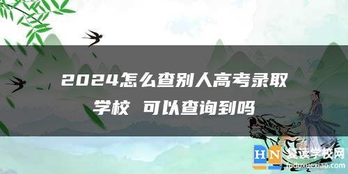 2024怎么查別人高考錄取學(xué)校 可以查詢到嗎