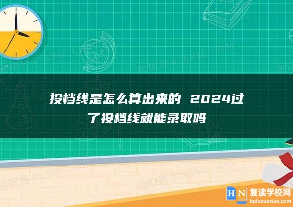 投檔線是怎么算出來的 2024過了投檔線就能錄取嗎