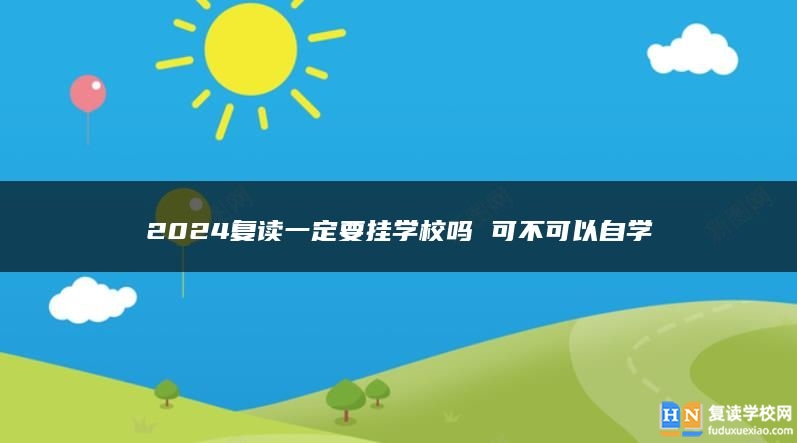 2024復(fù)讀一定要掛學(xué)校嗎 可不可以自學(xué)