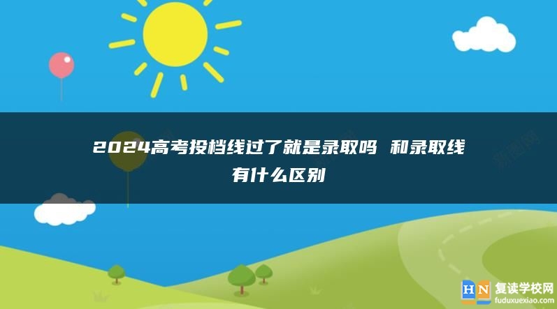 2024高考投檔線過(guò)了就是錄取嗎 和錄取線有什么區(qū)別
