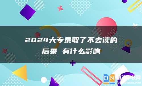 2024大專錄取了不去讀的后果 有什么影響
