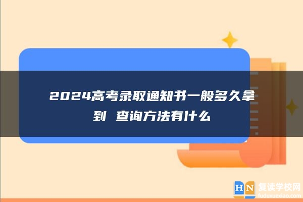 2024高考錄取通知書(shū)一般多久拿到 查詢(xún)方法有什么