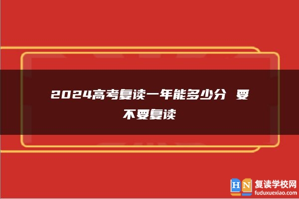 2024高考復(fù)讀一年能多少分 要不要復(fù)讀