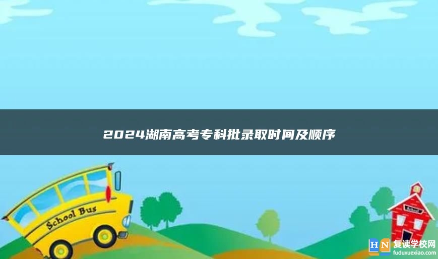 2024湖南高考專科批錄取時間及順序