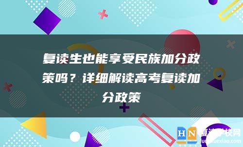 復(fù)讀生也能享受民族加分政策嗎？詳細(xì)解讀高考復(fù)讀加分政策