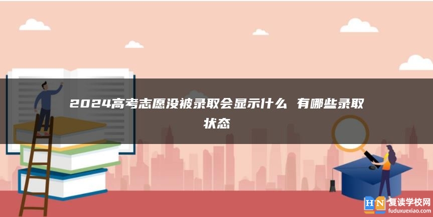 2024高考志愿沒被錄取會顯示什么 有哪些錄取狀態(tài)