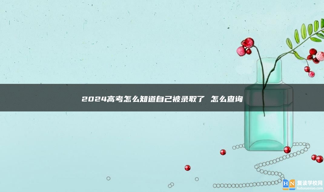 2024高考怎么知道自己被錄取了 怎么查詢