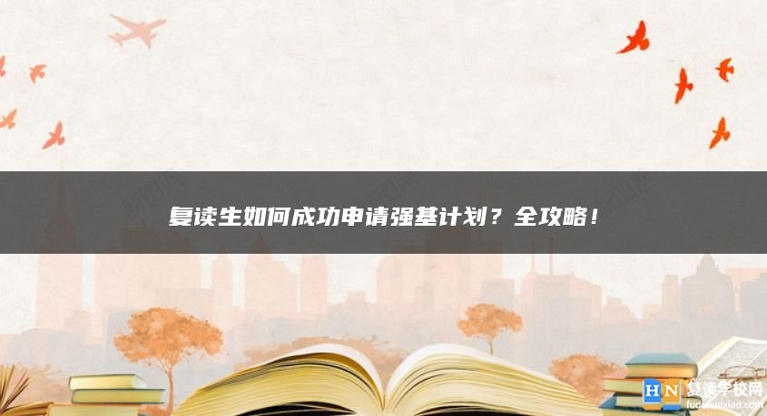 復(fù)讀生如何成功申請(qǐng)強(qiáng)基計(jì)劃？全攻略！