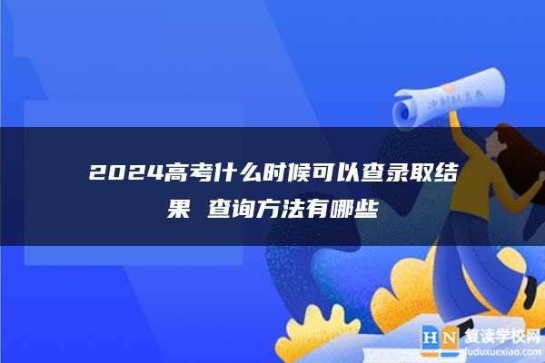 2024高考什么時候可以查錄取結(jié)果 查詢方法有哪些