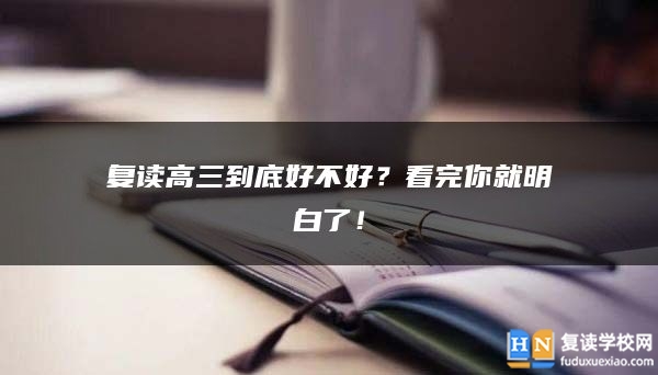 復(fù)讀高三到底好不好？看完你就明白了！
