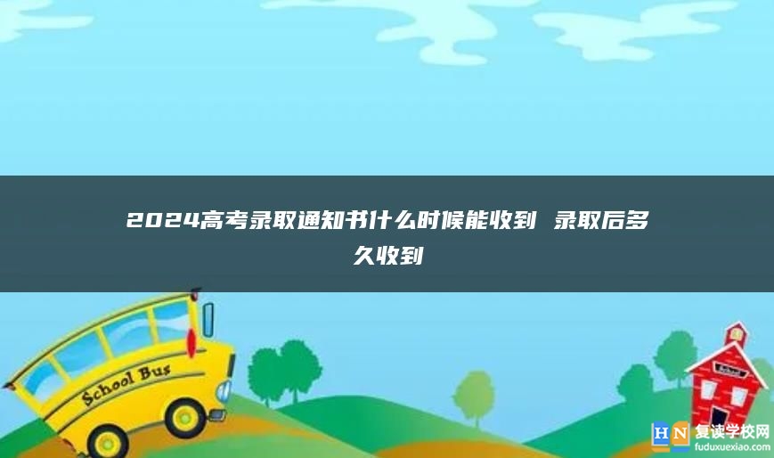 2024高考錄取通知書什么時候能收到 錄取后多久收到