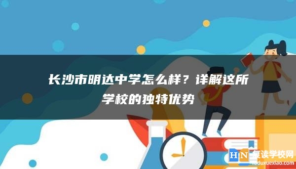 長沙市明達中學怎么樣？詳解這所學校的獨特優(yōu)勢