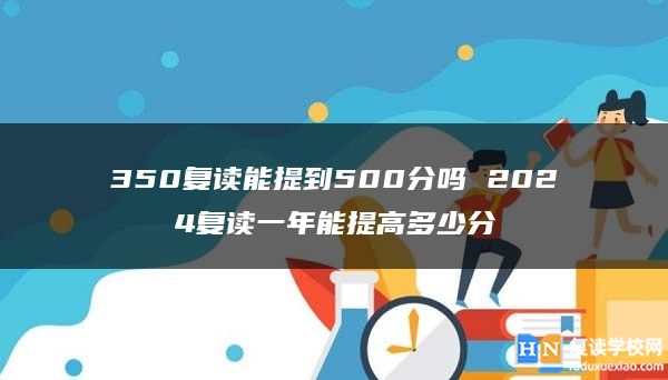 350復(fù)讀能提到500分嗎 2024復(fù)讀一年能提高多少分