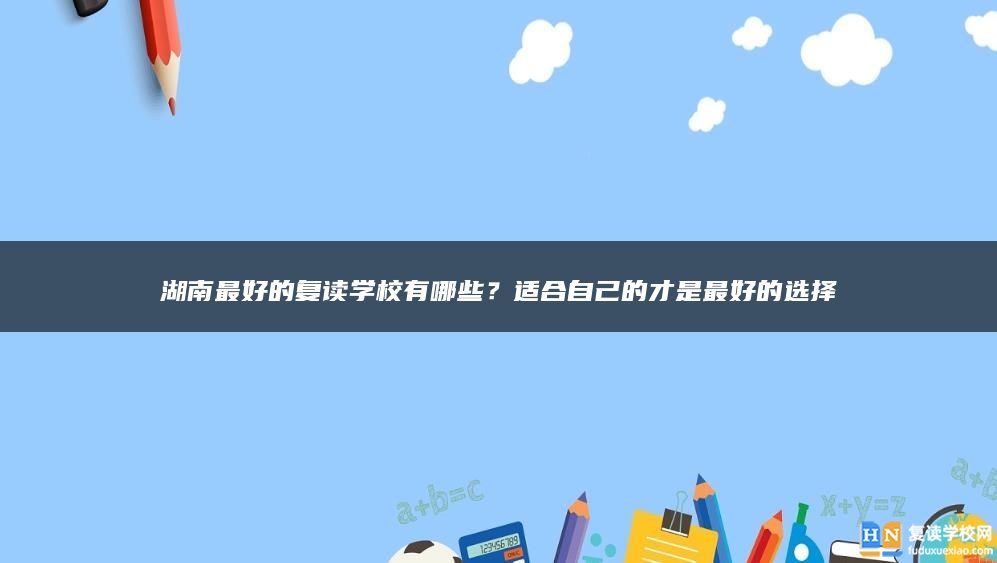湖南最好的復(fù)讀學(xué)校有哪些？適合自己的才是最好的選擇