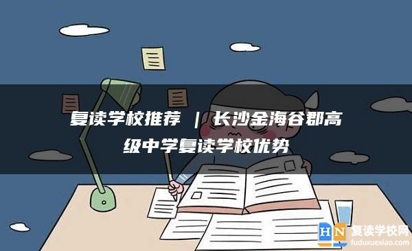 復(fù)讀學(xué)校推薦 | 長沙金海谷郡高級中學(xué)復(fù)讀學(xué)校優(yōu)勢