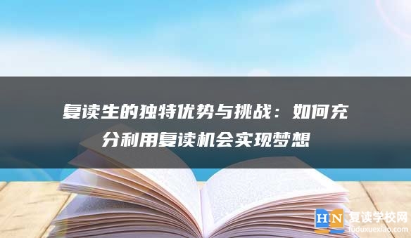復讀生的獨特優(yōu)勢與挑戰(zhàn)：如何充分利用復讀機會實現(xiàn)夢想
