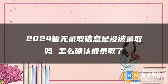 2024暫無錄取信息是沒被錄取嗎 怎么確認被錄取了