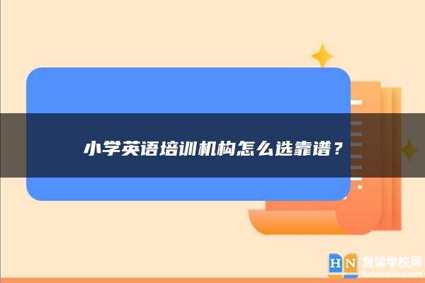 小學(xué)英語(yǔ)培訓(xùn)機(jī)構(gòu)怎么選靠譜？