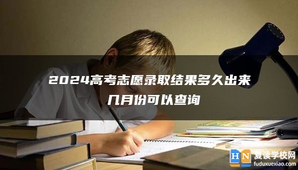 2024高考志愿錄取結果多久出來 幾月份可以查詢