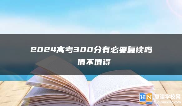 2024高考300分有必要復(fù)讀嗎 值不值得