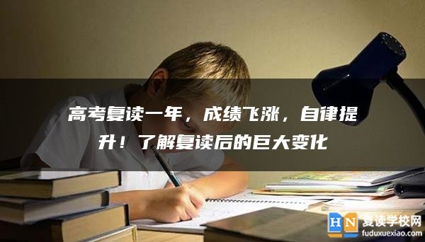 高考復(fù)讀一年，成績飛漲，自律提升！了解復(fù)讀后的巨大變化