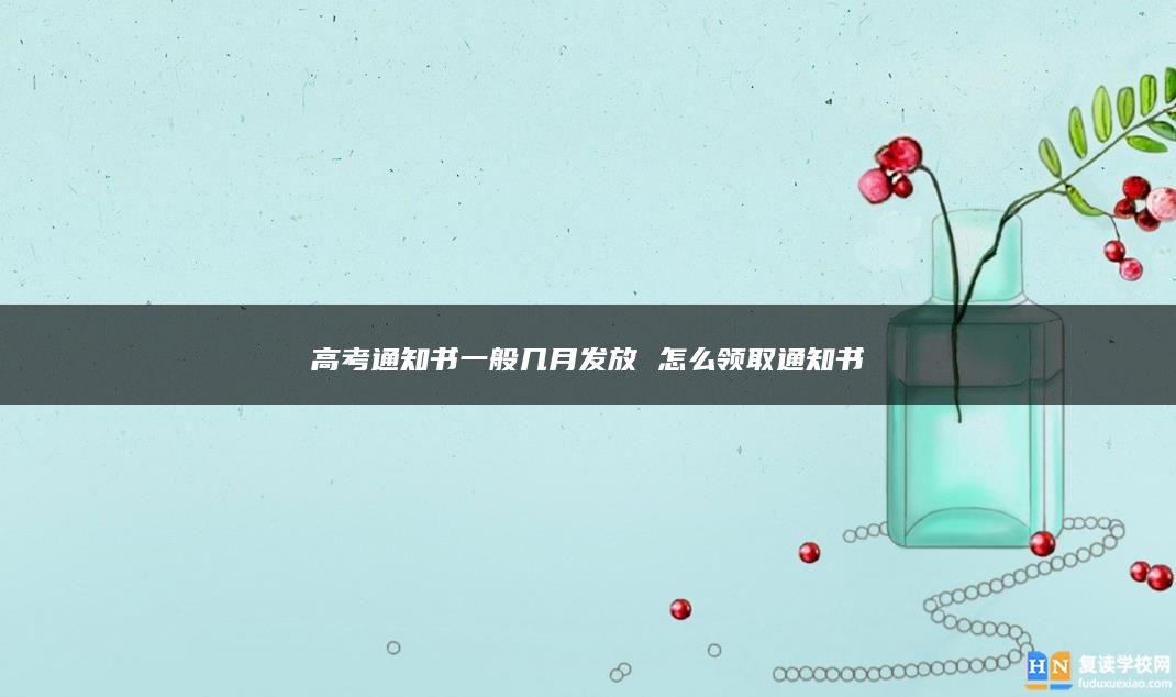 高考通知書(shū)一般幾月發(fā)放 怎么領(lǐng)取通知書(shū)