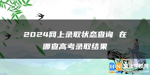 2024網(wǎng)上錄取狀態(tài)查詢 在哪查高考錄取結(jié)果