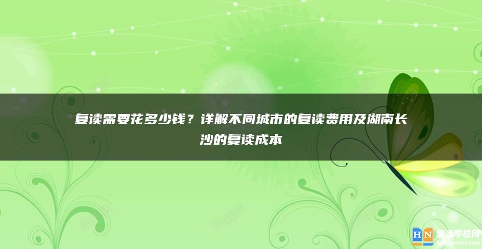 復(fù)讀需要花多少錢(qián)？詳解不同城市的復(fù)讀費(fèi)用及湖南長(zhǎng)沙的復(fù)讀成本