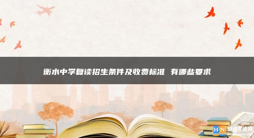 衡水中學(xué)復(fù)讀招生條件及收費(fèi)標(biāo)準(zhǔn) 有哪些要求