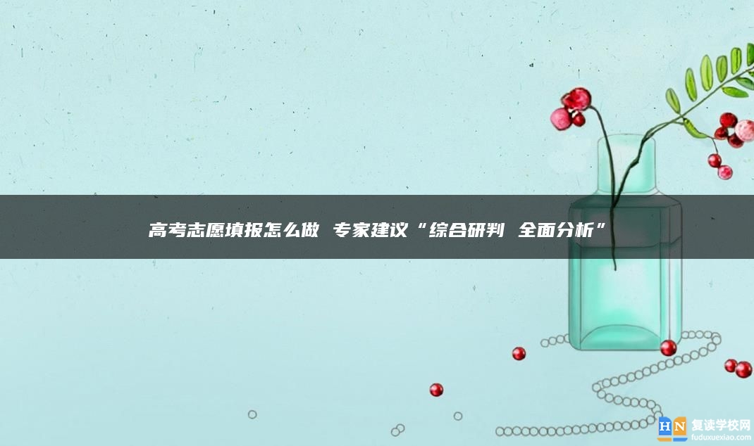 高考志愿填報怎么做 專家建議“綜合研判 全面分析”