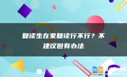 復(fù)讀生在家復(fù)讀行不行？不建議但有辦法