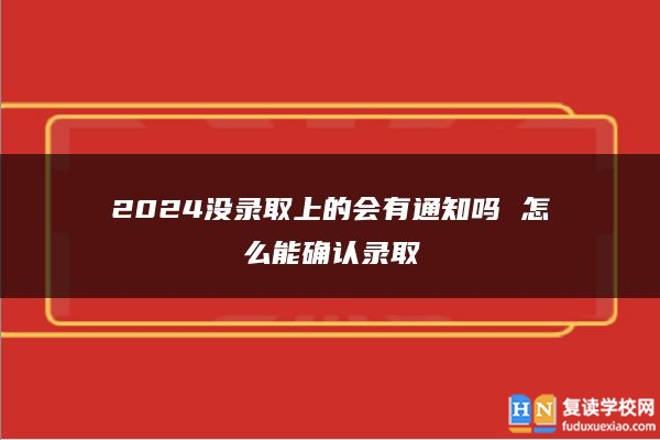 2024沒錄取上的會(huì)有通知嗎 怎么能確認(rèn)錄取