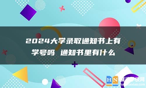 2024大學(xué)錄取通知書上有學(xué)號嗎 通知書里有什么