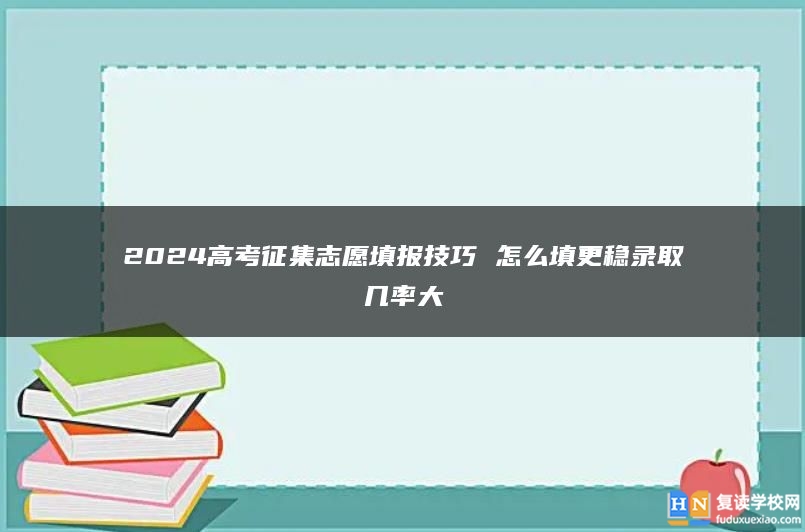 2024高考征集志愿填報技巧 怎么填更穩(wěn)錄取幾率大