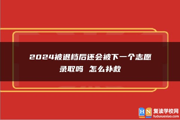 2024被退檔后還會(huì)被下一個(gè)志愿錄取嗎 怎么補(bǔ)救