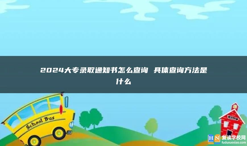 2024大專錄取通知書怎么查詢 具體查詢方法是什么