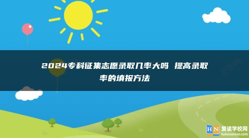 2024專科征集志愿錄取幾率大嗎 提高錄取率的填報方法