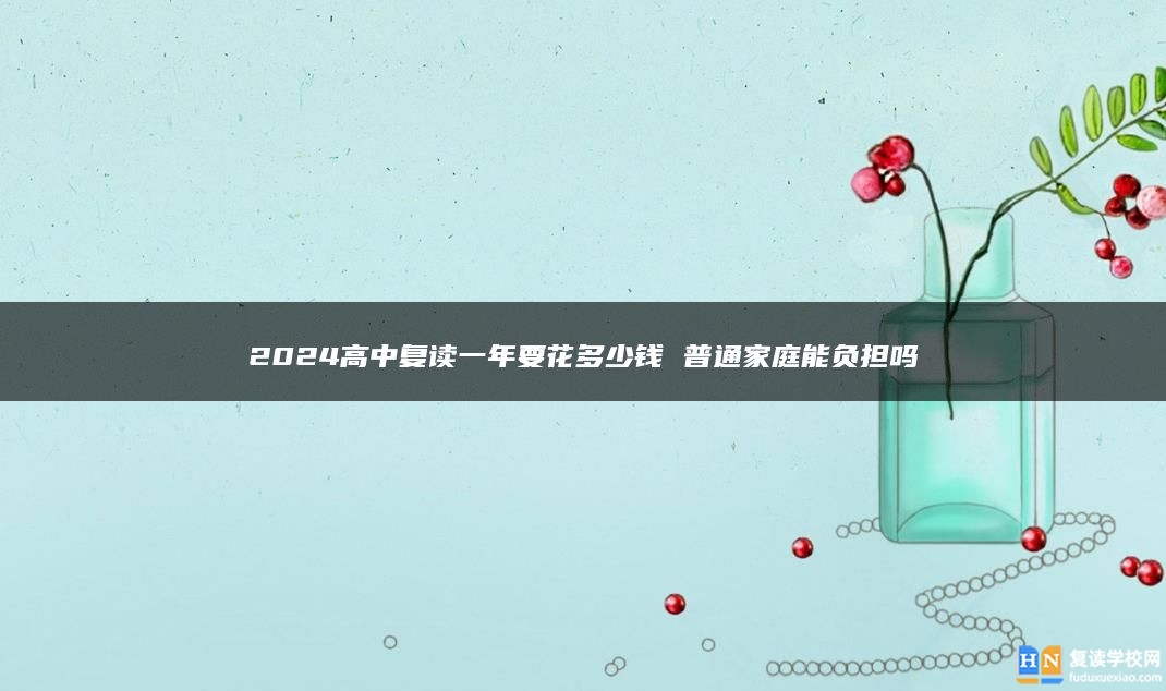 2024高中復(fù)讀一年要花多少錢 普通家庭能負(fù)擔(dān)嗎